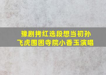 豫剧拷红选段想当初孙飞虎围困寺院小香玉演唱