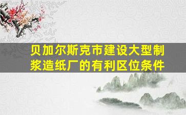 贝加尔斯克市建设大型制浆造纸厂的有利区位条件