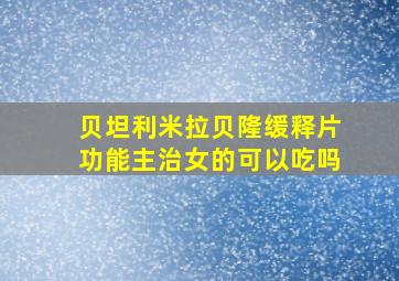 贝坦利米拉贝隆缓释片功能主治女的可以吃吗