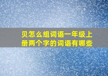 贝怎么组词语一年级上册两个字的词语有哪些