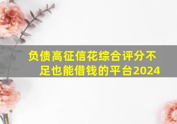 负债高征信花综合评分不足也能借钱的平台2024