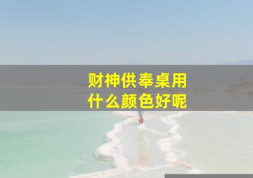 财神供奉桌用什么颜色好呢