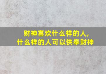 财神喜欢什么样的人,什么样的人可以供奉财神