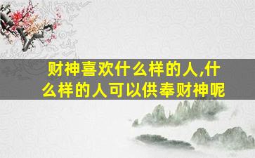 财神喜欢什么样的人,什么样的人可以供奉财神呢