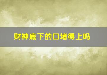 财神底下的口堵得上吗