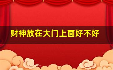 财神放在大门上面好不好