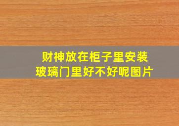 财神放在柜子里安装玻璃门里好不好呢图片