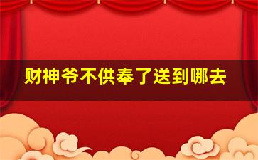 财神爷不供奉了送到哪去