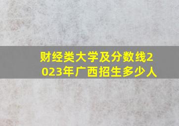 财经类大学及分数线2023年广西招生多少人