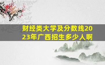 财经类大学及分数线2023年广西招生多少人啊