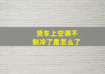 货车上空调不制冷了是怎么了