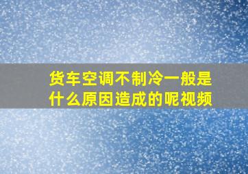 货车空调不制冷一般是什么原因造成的呢视频