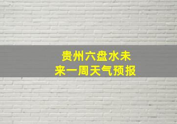 贵州六盘水未来一周天气预报