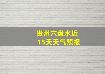 贵州六盘水近15天天气预报