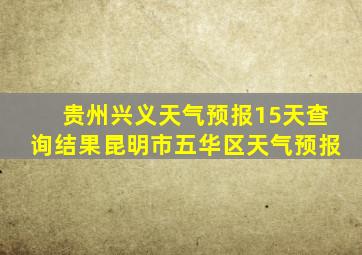 贵州兴义天气预报15天查询结果昆明市五华区天气预报