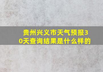 贵州兴义市天气预报30天查询结果是什么样的