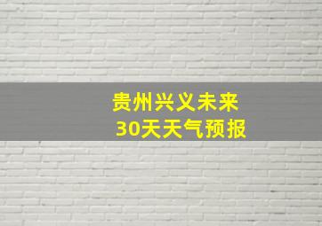 贵州兴义未来30天天气预报