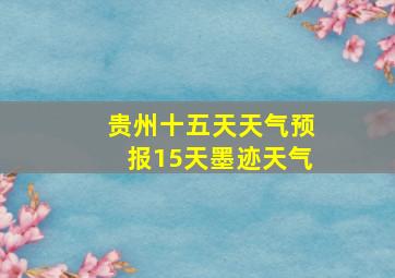 贵州十五天天气预报15天墨迹天气