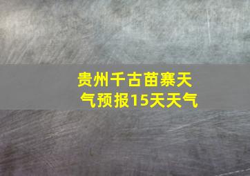 贵州千古苗寨天气预报15天天气