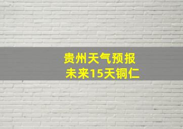 贵州天气预报未来15天铜仁