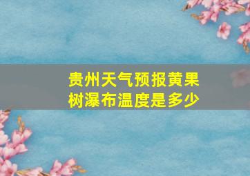 贵州天气预报黄果树瀑布温度是多少