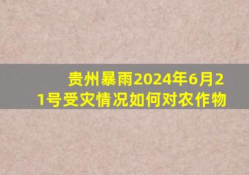 贵州暴雨2024年6月21号受灾情况如何对农作物