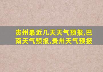 贵州最近几天天气预报,巴南天气预报,贵州天气预报