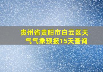 贵州省贵阳市白云区天气气象预报15天查询