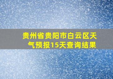 贵州省贵阳市白云区天气预报15天查询结果