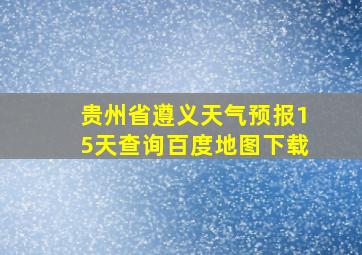 贵州省遵义天气预报15天查询百度地图下载