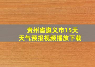 贵州省遵义市15天天气预报视频播放下载