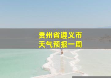 贵州省遵义市天气预报一周