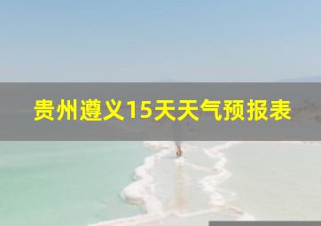 贵州遵义15天天气预报表