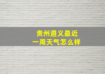 贵州遵义最近一周天气怎么样