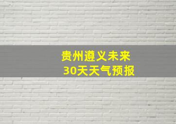 贵州遵义未来30天天气预报