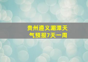 贵州遵义湄潭天气预报7天一周