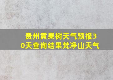 贵州黄果树天气预报30天查询结果梵净山天气