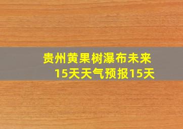 贵州黄果树瀑布未来15天天气预报15天