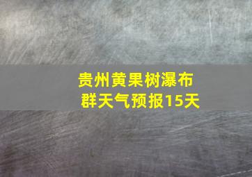 贵州黄果树瀑布群天气预报15天