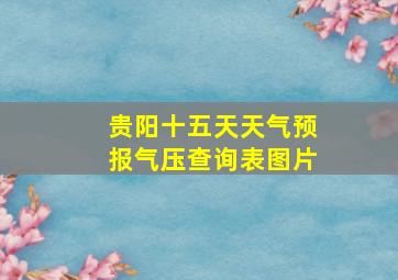 贵阳十五天天气预报气压查询表图片