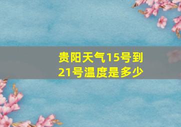 贵阳天气15号到21号温度是多少