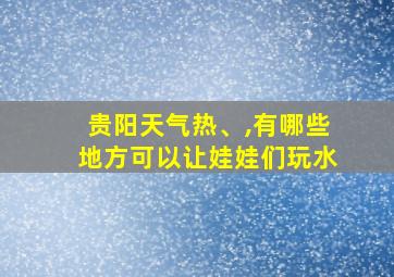 贵阳天气热、,有哪些地方可以让娃娃们玩水