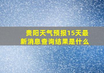 贵阳天气预报15天最新消息查询结果是什么