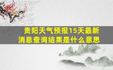 贵阳天气预报15天最新消息查询结果是什么意思