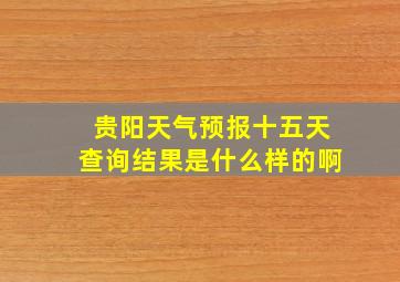 贵阳天气预报十五天查询结果是什么样的啊