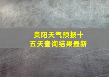 贵阳天气预报十五天查询结果最新