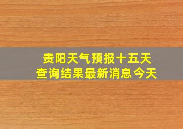 贵阳天气预报十五天查询结果最新消息今天