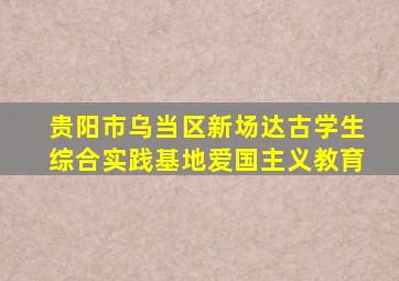 贵阳市乌当区新场达古学生综合实践基地爱国主义教育