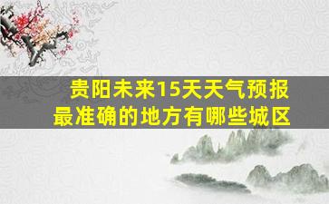 贵阳未来15天天气预报最准确的地方有哪些城区