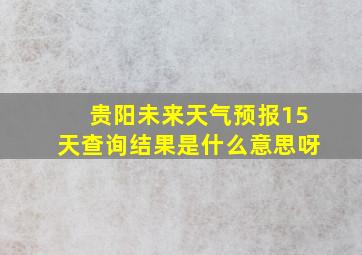 贵阳未来天气预报15天查询结果是什么意思呀